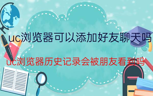 uc浏览器可以添加好友聊天吗 uc浏览器历史记录会被朋友看到吗？